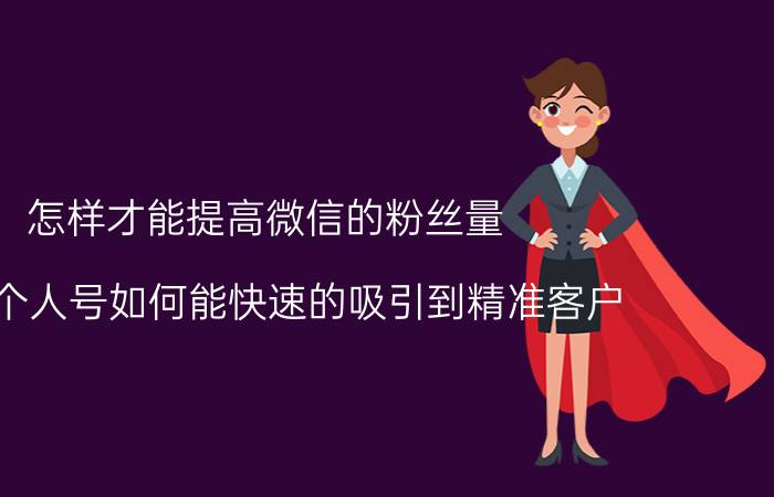 怎样才能提高微信的粉丝量 微信个人号如何能快速的吸引到精准客户？